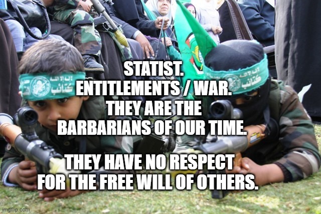 hamas kids | STATIST. ENTITLEMENTS / WAR. THEY ARE THE BARBARIANS OF OUR TIME. THEY HAVE NO RESPECT FOR THE FREE WILL OF OTHERS. | image tagged in hamas kids | made w/ Imgflip meme maker