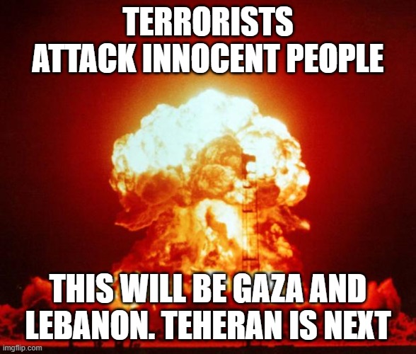 Gaza and Lebanon Get Spicy | TERRORISTS ATTACK INNOCENT PEOPLE; THIS WILL BE GAZA AND LEBANON. TEHERAN IS NEXT | image tagged in nuke | made w/ Imgflip meme maker