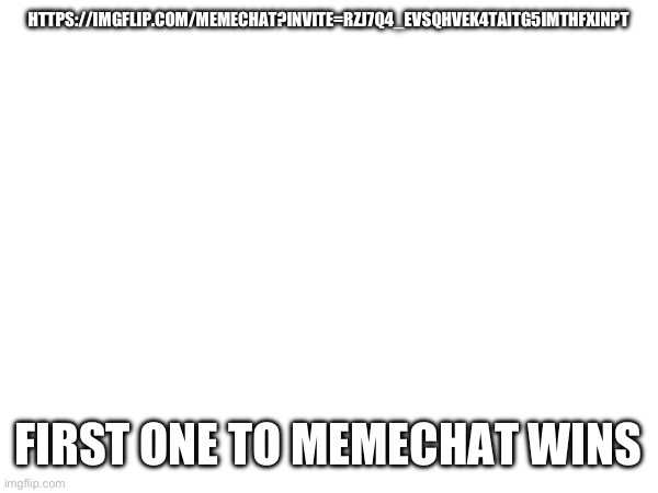 https://imgflip.com/memechat?invite=RZj7q4_EVSQhVek4TAiTg5IMTHfxiNPt | HTTPS://IMGFLIP.COM/MEMECHAT?INVITE=RZJ7Q4_EVSQHVEK4TAITG5IMTHFXINPT; FIRST ONE TO MEMECHAT WINS | made w/ Imgflip meme maker
