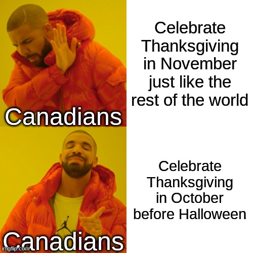 Happy Thanksgiving to me and my fellow Canadian Imgflipers! | Celebrate Thanksgiving in November just like the rest of the world; Canadians; Celebrate Thanksgiving in October before Halloween; Canadians | image tagged in memes,drake hotline bling | made w/ Imgflip meme maker