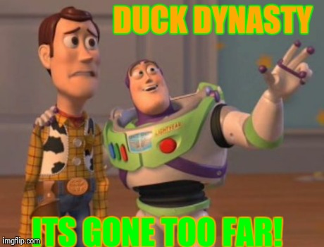 X, X Everywhere Meme | DUCK DYNASTY ITS GONE TOO FAR! | image tagged in memes,x x everywhere | made w/ Imgflip meme maker