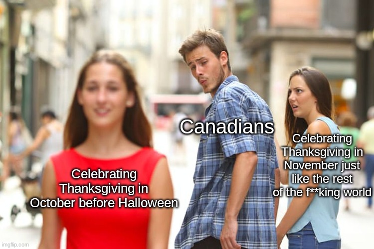 Hey fellow Canadian Imgflipers! Happy Thanksgiving! | Canadians; Celebrating Thanksgiving in November just like the rest of the f**king world; Celebrating Thanksgiving in October before Halloween | image tagged in memes,distracted boyfriend | made w/ Imgflip meme maker