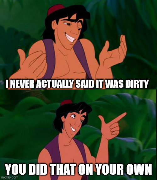 I didn't say it was dirty, you only interpreted it that way. | I NEVER ACTUALLY SAID IT WAS DIRTY; YOU DID THAT ON YOUR OWN | image tagged in aladdin i never actually,aladdin,disney | made w/ Imgflip meme maker