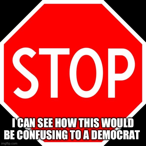stop sign | I CAN SEE HOW THIS WOULD BE CONFUSING TO A DEMOCRAT | image tagged in stop sign | made w/ Imgflip meme maker