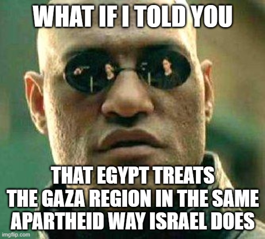 Something the press won't tell you | WHAT IF I TOLD YOU; THAT EGYPT TREATS THE GAZA REGION IN THE SAME APARTHEID WAY ISRAEL DOES | image tagged in what if i told you | made w/ Imgflip meme maker
