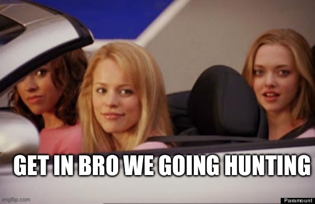 Get In Loser | GET IN BRO WE GOING HUNTING | image tagged in get in loser | made w/ Imgflip meme maker