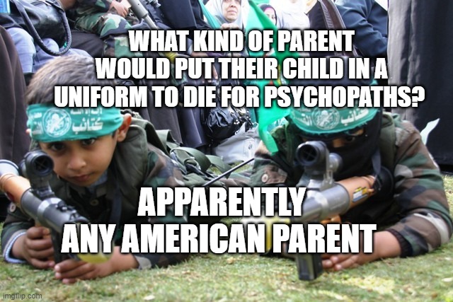 hamas kids | WHAT KIND OF PARENT WOULD PUT THEIR CHILD IN A UNIFORM TO DIE FOR PSYCHOPATHS? APPARENTLY ANY AMERICAN PARENT | image tagged in hamas kids | made w/ Imgflip meme maker