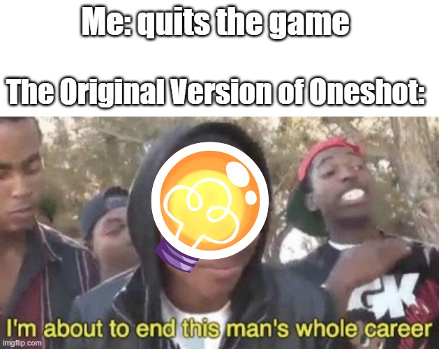 Oneshot meme i guess? | Me: quits the game; The Original Version of Oneshot: | image tagged in i m about to end this man s whole career,pc gaming,gaming | made w/ Imgflip meme maker