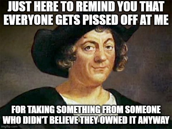 Happy Columbus Day | JUST HERE TO REMIND YOU THAT EVERYONE GETS PISSED OFF AT ME; FOR TAKING SOMETHING FROM SOMEONE WHO DIDN'T BELIEVE THEY OWNED IT ANYWAY | image tagged in christopher columbus | made w/ Imgflip meme maker