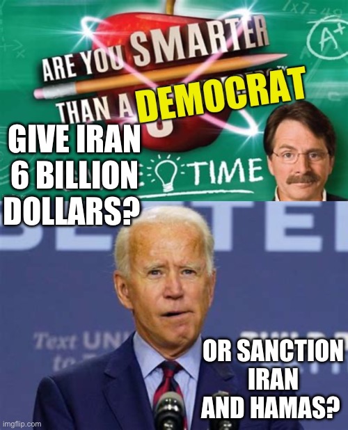 Just when you thought it couldn’t get any worse | GIVE IRAN 6 BILLION DOLLARS? OR SANCTION IRAN AND HAMAS? | image tagged in are smarter than a democrat,biden,democrats,incompetence | made w/ Imgflip meme maker