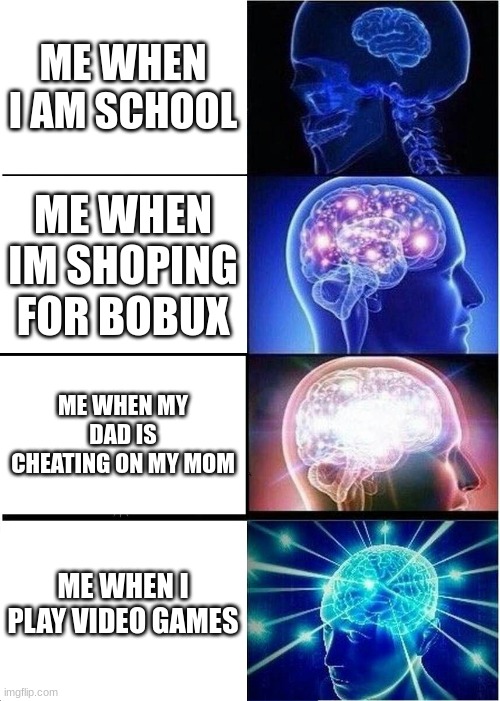 Expanding Brain | ME WHEN I AM SCHOOL; ME WHEN IM SHOPING FOR BOBUX; ME WHEN MY DAD IS CHEATING ON MY MOM; ME WHEN I PLAY VIDEO GAMES | image tagged in memes,expanding brain | made w/ Imgflip meme maker
