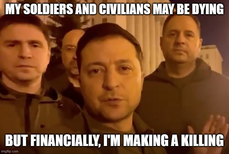 Zelensky the con man | MY SOLDIERS AND CIVILIANS MAY BE DYING; BUT FINANCIALLY, I'M MAKING A KILLING | image tagged in zelensky | made w/ Imgflip meme maker