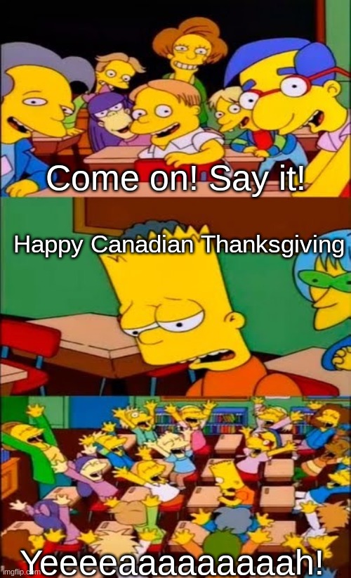 To all my fellow Canadian Imgflipers today... | Come on! Say it! Happy Canadian Thanksgiving; Yeeeeaaaaaaaaah! | image tagged in say the line bart simpsons | made w/ Imgflip meme maker