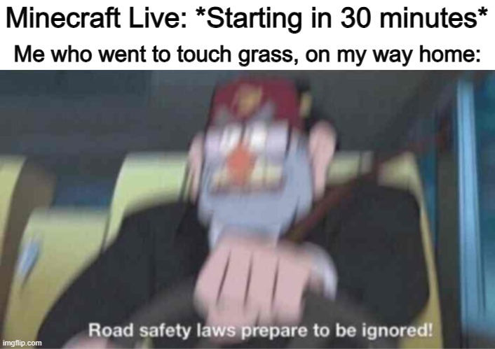 No joke, this is a true story (it had a happy ending too ;) | Minecraft Live: *Starting in 30 minutes*; Me who went to touch grass, on my way home: | image tagged in road safety laws prepare to be ignored | made w/ Imgflip meme maker