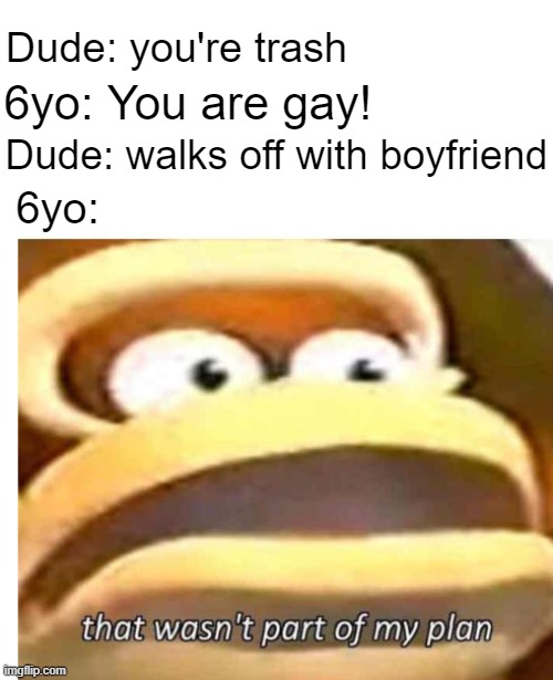 Dankey Kang | Dude: you're trash; Dude: walks off with boyfriend; 6yo: You are gay! 6yo: | image tagged in that wasn't part of my plan | made w/ Imgflip meme maker