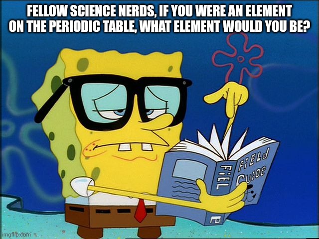 I was bored and didn't know what to post, and i would get called a nerd elsewhere. Personally, I think I would be iodine. | FELLOW SCIENCE NERDS, IF YOU WERE AN ELEMENT ON THE PERIODIC TABLE, WHAT ELEMENT WOULD YOU BE? | image tagged in spongebob nerd | made w/ Imgflip meme maker