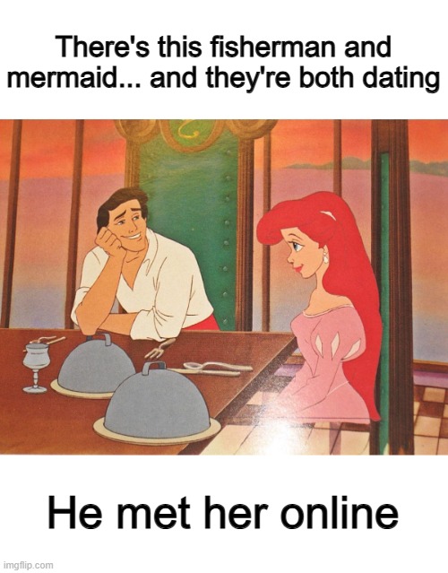 Get it? "On line" as in a fishing line? | There's this fisherman and mermaid... and they're both dating; He met her online | image tagged in eric and ariel dinner scene | made w/ Imgflip meme maker