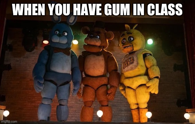 Gimme that gummmm!!!! | WHEN YOU HAVE GUM IN CLASS | image tagged in fnaf movie meme | made w/ Imgflip meme maker