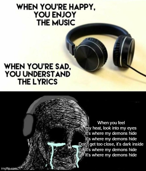 When your sad you understand the lyrics | When you feel my heat, look into my eyes
It's where my demons hide
It's where my demons hide
Don't get too close, it's dark inside
It's where my demons hide
It's where my demons hide | image tagged in when your sad you understand the lyrics | made w/ Imgflip meme maker