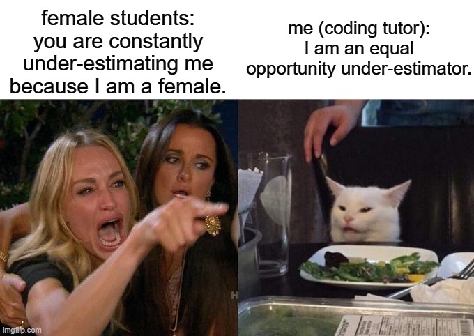 equal opportunity | female students: you are constantly under-estimating me because I am a female. me (coding tutor): I am an equal opportunity under-estimator. | image tagged in memes,woman yelling at cat,students,teacher,women | made w/ Imgflip meme maker
