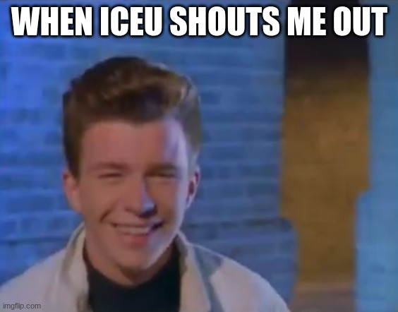 YOUVE BEEN RICK ROLLED | WHEN ICEU SHOUTS ME OUT | image tagged in youve been rick rolled | made w/ Imgflip meme maker