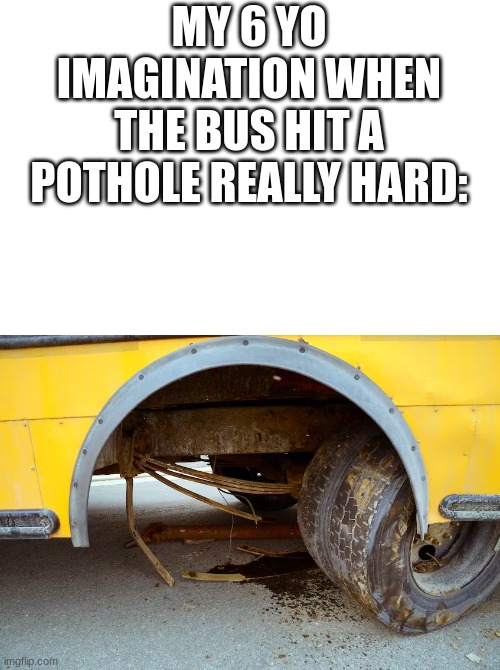 OW | MY 6 YO IMAGINATION WHEN THE BUS HIT A POTHOLE REALLY HARD: | image tagged in school bus,broken,pothole,uh oh | made w/ Imgflip meme maker