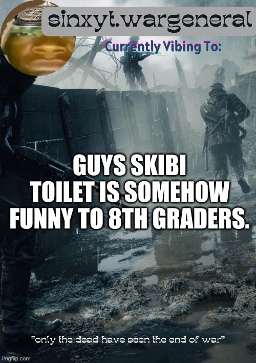 sinxyt.wargeneral announcment template | GUYS SKIBI TOILET IS SOMEHOW FUNNY TO 8TH GRADERS. | image tagged in sinxyt wargeneral announcment template | made w/ Imgflip meme maker