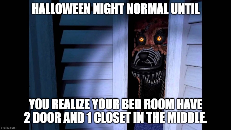 halloween rule: don't sleep in a room with 2 door and one closet in the middle | HALLOWEEN NIGHT NORMAL UNTIL; YOU REALIZE YOUR BED ROOM HAVE 2 DOOR AND 1 CLOSET IN THE MIDDLE. | image tagged in foxy fnaf 4 | made w/ Imgflip meme maker