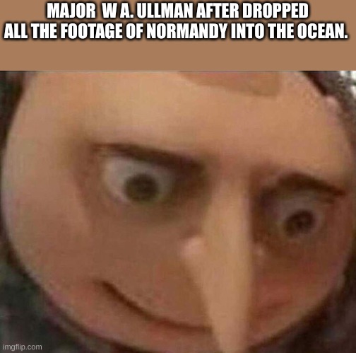 Gru oh shit | MAJOR  W A. ULLMAN AFTER DROPPED ALL THE FOOTAGE OF NORMANDY INTO THE OCEAN. | image tagged in gru oh shit | made w/ Imgflip meme maker