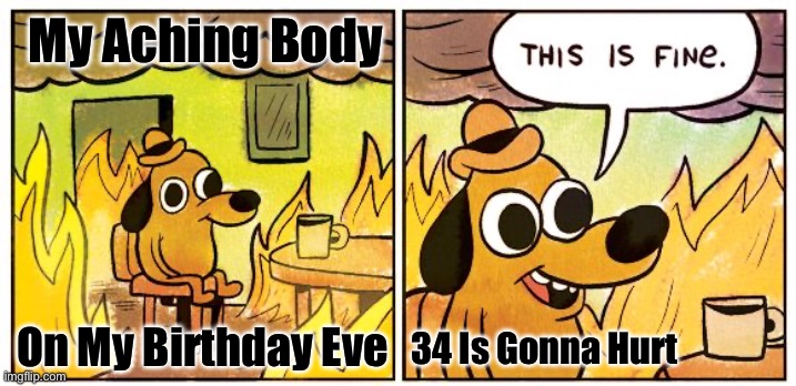 This Is Fine | My Aching Body; On My Birthday Eve; 34 Is Gonna Hurt | image tagged in memes,this is fine | made w/ Imgflip meme maker