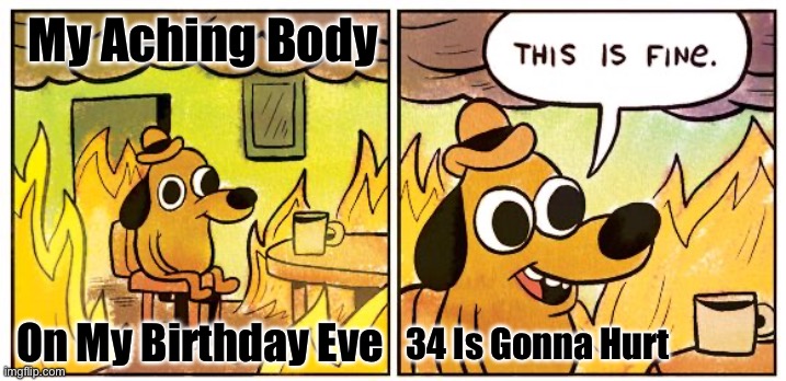 This Is Fine Meme | My Aching Body; On My Birthday Eve; 34 Is Gonna Hurt | image tagged in memes,this is fine | made w/ Imgflip meme maker