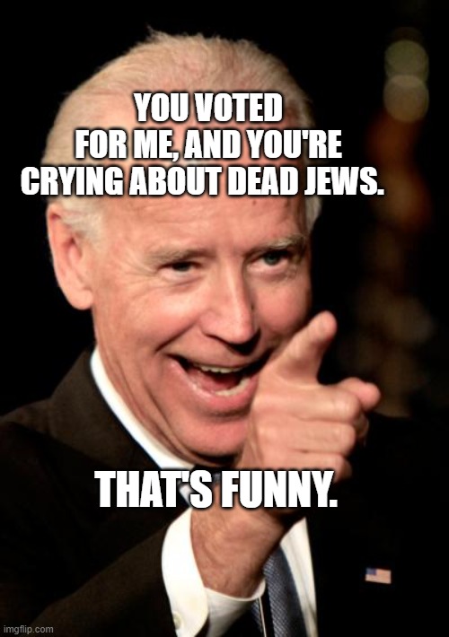 Smilin Biden Meme | YOU VOTED FOR ME, AND YOU'RE CRYING ABOUT DEAD JEWS. THAT'S FUNNY. | image tagged in memes,smilin biden | made w/ Imgflip meme maker