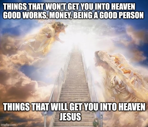 stairs to heaven | THINGS THAT WON'T GET YOU INTO HEAVEN
GOOD WORKS, MONEY, BEING A GOOD PERSON; THINGS THAT WILL GET YOU INTO HEAVEN
                                   JESUS | image tagged in stairs to heaven | made w/ Imgflip meme maker