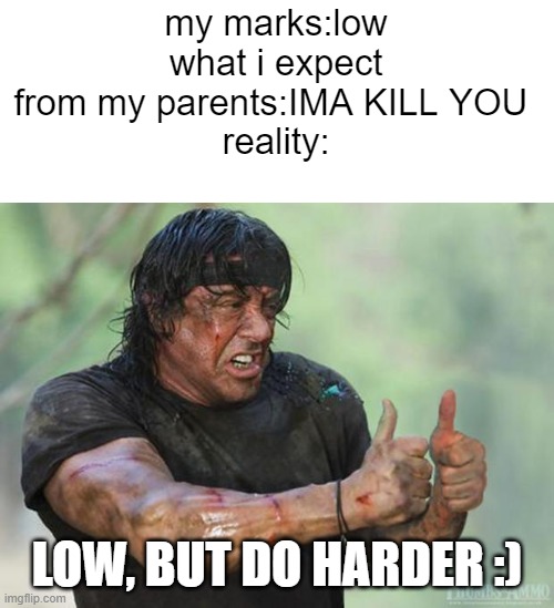 fr | my marks:low
what i expect from my parents:IMA KILL YOU 
reality:; LOW, BUT DO HARDER :) | image tagged in thumbs up rambo | made w/ Imgflip meme maker