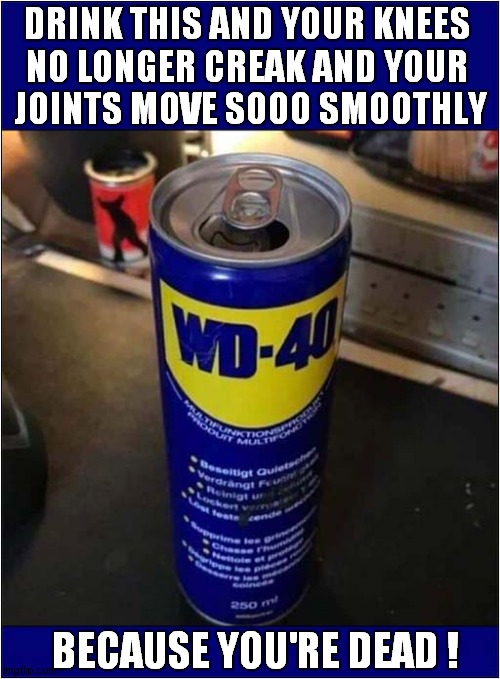 Ah, Refreshing WD40 ! | DRINK THIS AND YOUR KNEES 
NO LONGER CREAK AND YOUR 
JOINTS MOVE SOOO SMOOTHLY; BECAUSE YOU'RE DEAD ! | image tagged in drinks,wd40,death,dark humour | made w/ Imgflip meme maker