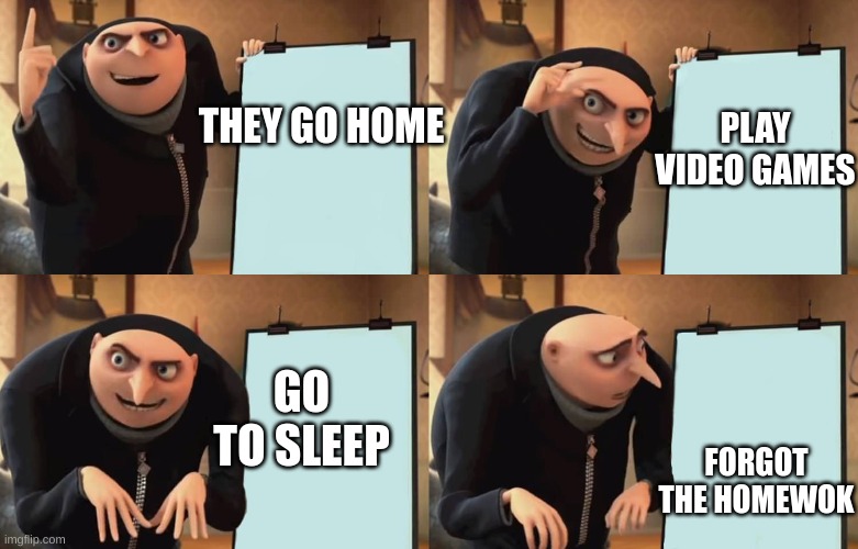 Gru | THEY GO HOME PLAY VIDEO GAMES GO TO SLEEP FORGOT THE HOMEWOK | image tagged in gru | made w/ Imgflip meme maker