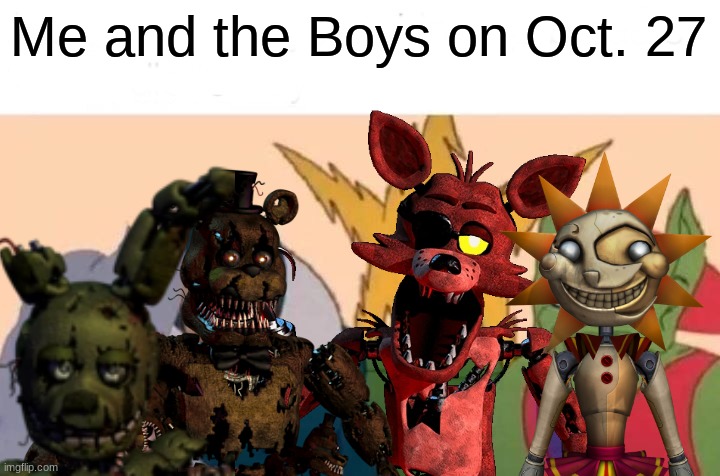 We all going as Fnaf boios this year | Me and the Boys on Oct. 27 | image tagged in memes,me and the boys,fun,funny,fnaf | made w/ Imgflip meme maker