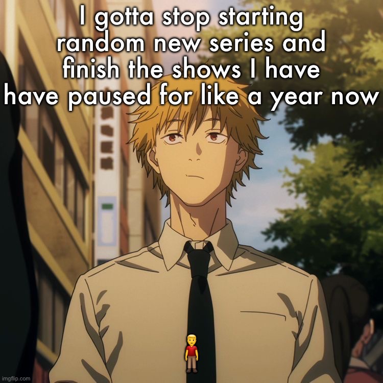 Denji | I gotta stop starting random new series and finish the shows I have have paused for like a year now; 🧍‍♂️ | image tagged in denji | made w/ Imgflip meme maker
