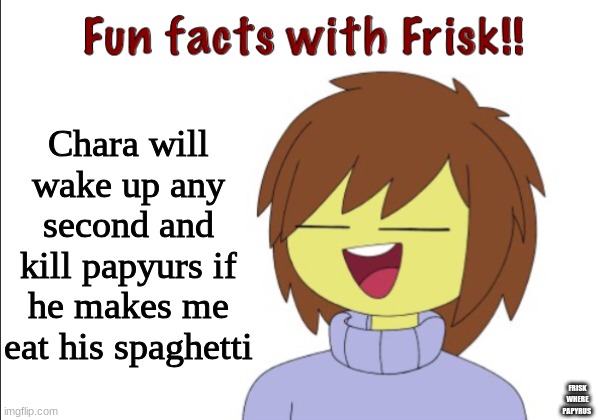 Fun Facts With Frisk!! | Chara will wake up any second and kill papyurs if he makes me eat his spaghetti; FRISK WHERE PAPYRUS | image tagged in fun facts with frisk | made w/ Imgflip meme maker