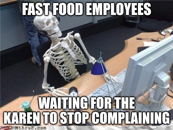 Waiting skeleton | FAST FOOD EMPLOYEES; WAITING FOR THE KAREN TO STOP COMPLAINING | image tagged in waiting skeleton | made w/ Imgflip meme maker