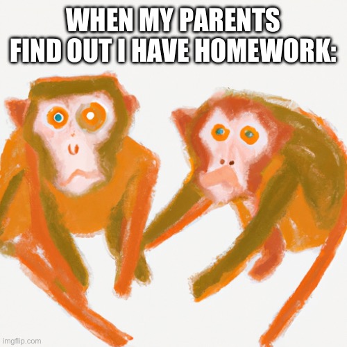 Monkeys | WHEN MY PARENTS FIND OUT I HAVE HOMEWORK: | image tagged in monkeys | made w/ Imgflip meme maker