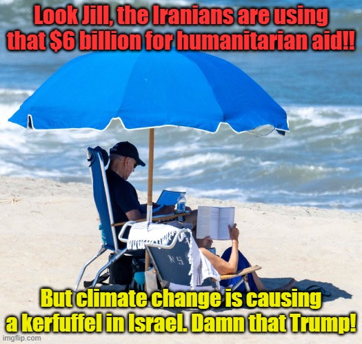 Joe analyzes his latest security briefing... | Look Jill, the Iranians are using that $6 billion for humanitarian aid!! But climate change is causing a kerfuffel in Israel. Damn that Trump! | image tagged in biden on beach | made w/ Imgflip meme maker