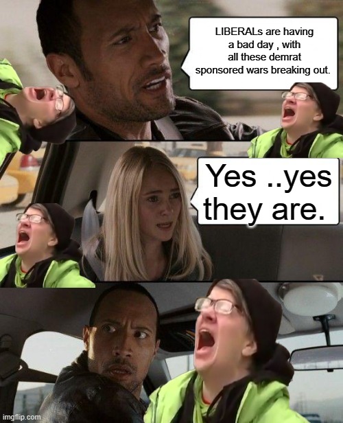 Word.. | LIBERALs are having a bad day , with all these demrat sponsored wars breaking out. Yes ..yes they are. | image tagged in memes,the rock driving | made w/ Imgflip meme maker