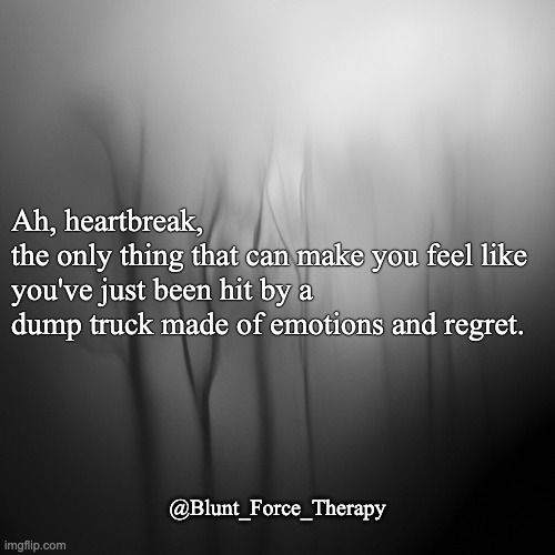 Ah, heartbreak, 
the only thing that can make you feel like 
you've just been hit by a 
dump truck made of emotions and regret. @Blunt_Force_Therapy | image tagged in broken heart,healing,moving on,heartbreak | made w/ Imgflip meme maker
