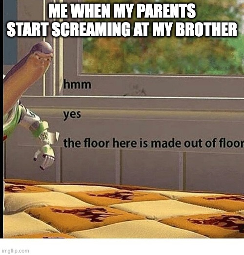 The floor is made of floor | ME WHEN MY PARENTS START SCREAMING AT MY BROTHER | image tagged in the floor is made of floor | made w/ Imgflip meme maker