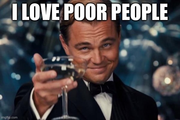 Leonardo Dicaprio Cheers Meme | I LOVE POOR PEOPLE | image tagged in memes,leonardo dicaprio cheers | made w/ Imgflip meme maker