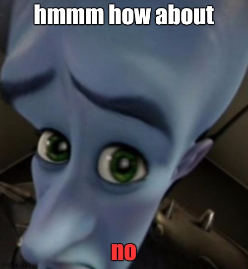 Megamind no bitches | hmmm how about; no | image tagged in megamind no bitches | made w/ Imgflip meme maker