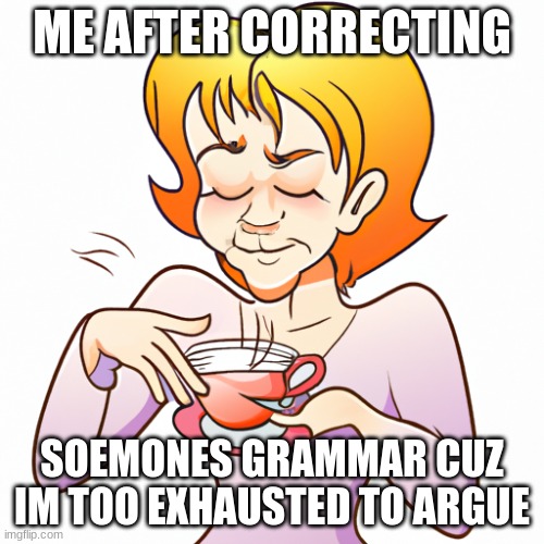 mimimimimimimi | ME AFTER CORRECTING; SOEMONES GRAMMAR CUZ IM TOO EXHAUSTED TO ARGUE | image tagged in tired of your crap | made w/ Imgflip meme maker