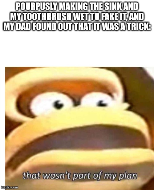 That wasn't part of my plan | POURPUSLY MAKING THE SINK AND MY TOOTHBRUSH WET TO FAKE IT, AND MY DAD FOUND OUT THAT IT WAS A TRICK: | image tagged in that wasn't part of my plan | made w/ Imgflip meme maker