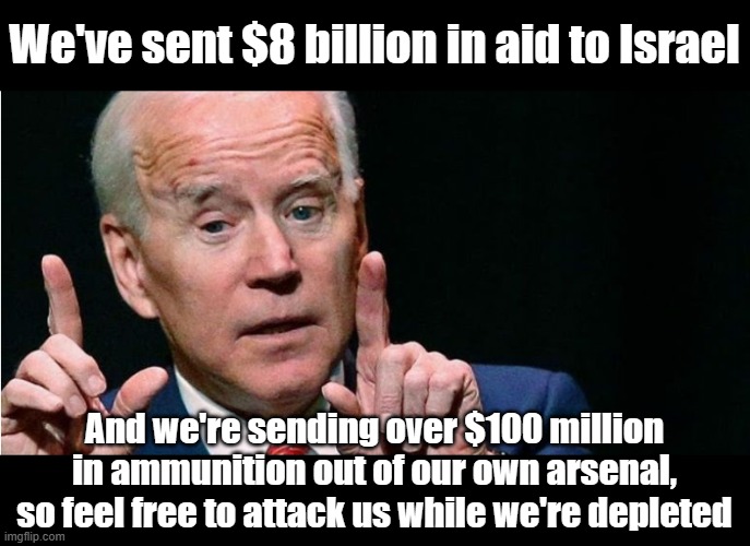 After all we left in Afghanistan, sent to Ukraine and....in early WWII our soldiers trained with wooden popguns. | We've sent $8 billion in aid to Israel; And we're sending over $100 million in ammunition out of our own arsenal, so feel free to attack us while we're depleted | image tagged in biden | made w/ Imgflip meme maker